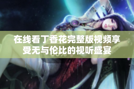 在线看丁香花完整版视频享受无与伦比的视听盛宴