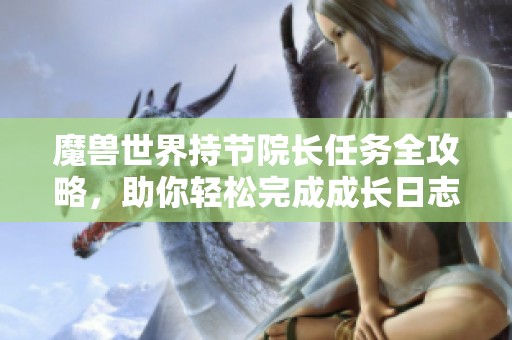 魔兽世界持节院长任务全攻略，助你轻松完成成长日志挑战