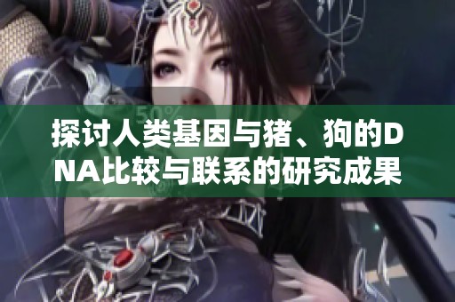 探讨人类基因与猪、狗的DNA比较与联系的研究成果