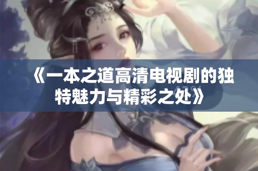 《一本之道高清电视剧的独特魅力与精彩之处》