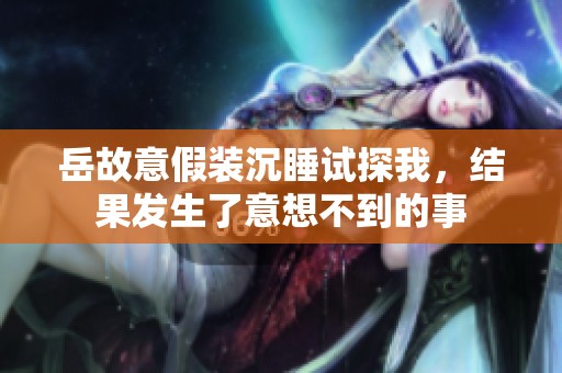 岳故意假装沉睡试探我，结果发生了意想不到的事