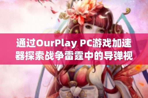 通过OurPlay PC游戏加速器探索战争雷霆中的导弹视角与战斗策略分析