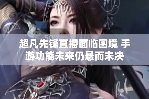 超凡先锋直播面临困境 手游功能未来仍悬而未决