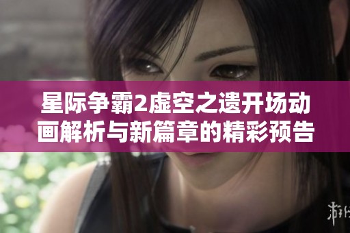 星际争霸2虚空之遗开场动画解析与新篇章的精彩预告