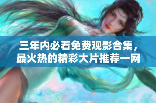 三年内必看免费观影合集，最火热的精彩大片推荐一网打尽