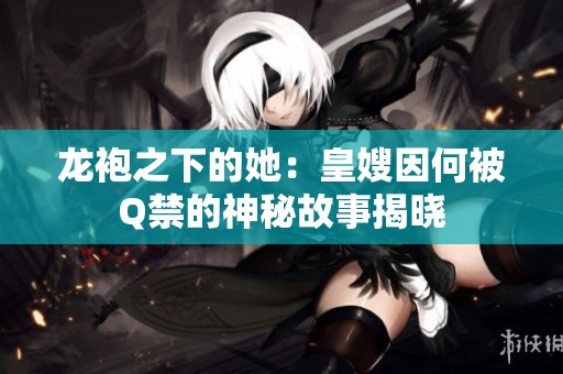 龙袍之下的她：皇嫂因何被Q禁的神秘故事揭晓