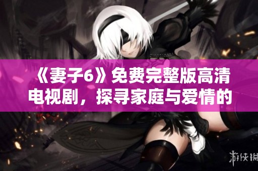 《妻子6》免费完整版高清电视剧，探寻家庭与爱情的复杂关系