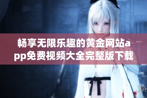 畅享无限乐趣的黄金网站app免费视频大全完整版下载指南