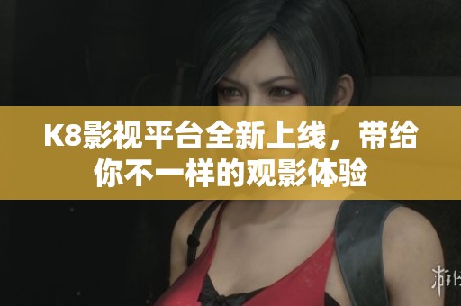 K8影视平台全新上线，带给你不一样的观影体验