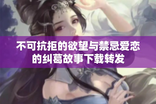 不可抗拒的欲望与禁忌爱恋的纠葛故事下载转发