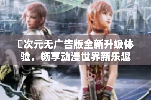 囧次元无广告版全新升级体验，畅享动漫世界新乐趣