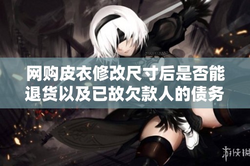 网购皮衣修改尺寸后是否能退货以及已故欠款人的债务问题解析