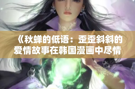 《秋蝉的低语：歪歪斜斜的爱情故事在韩国漫画中尽情展现》