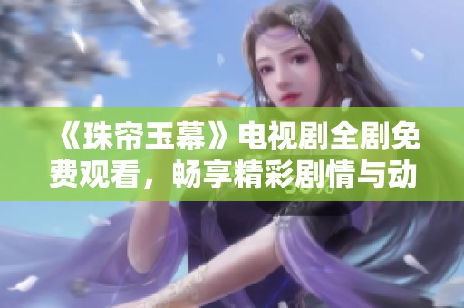 《珠帘玉幕》电视剧全剧免费观看，畅享精彩剧情与动人角色