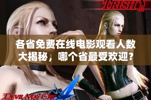 各省免费在线电影观看人数大揭秘，哪个省最受欢迎？