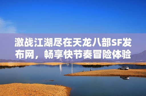 激战江湖尽在天龙八部SF发布网，畅享快节奏冒险体验！