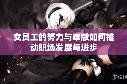 女员工的努力与奉献如何推动职场发展与进步