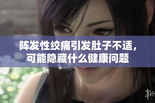 阵发性绞痛引发肚子不适，可能隐藏什么健康问题