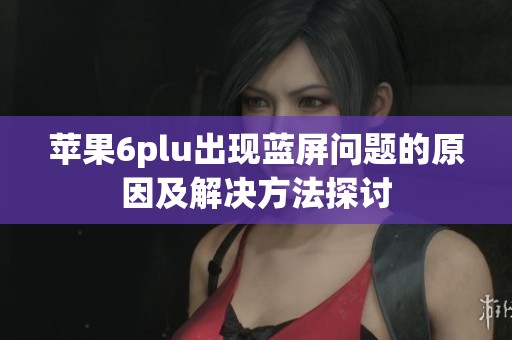 苹果6plu出现蓝屏问题的原因及解决方法探讨