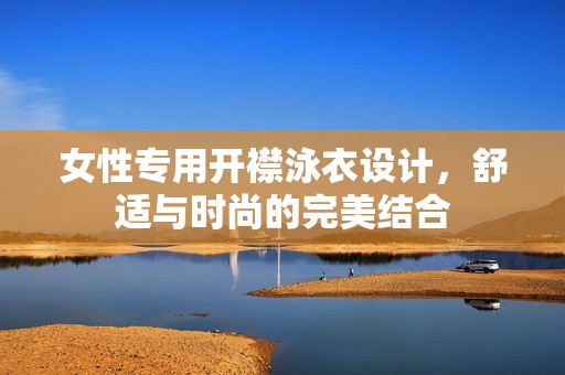 女性专用开襟泳衣设计，舒适与时尚的完美结合