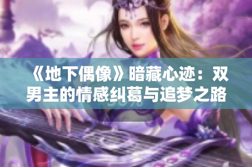 《地下偶像》暗藏心迹：双男主的情感纠葛与追梦之路