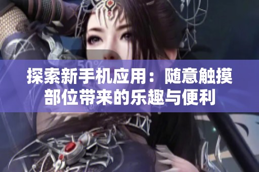 探索新手机应用：随意触摸部位带来的乐趣与便利