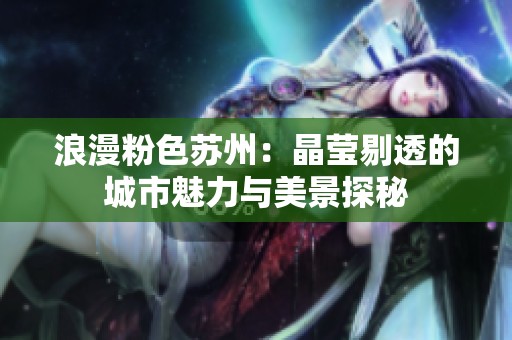 浪漫粉色苏州：晶莹剔透的城市魅力与美景探秘