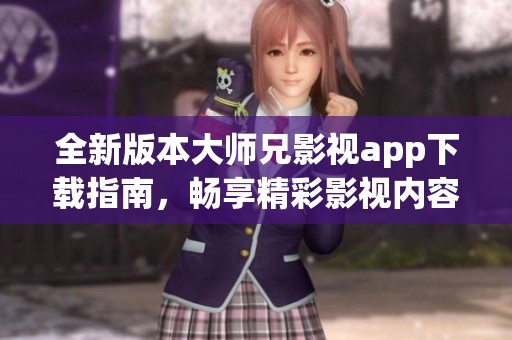 全新版本大师兄影视app下载指南，畅享精彩影视内容