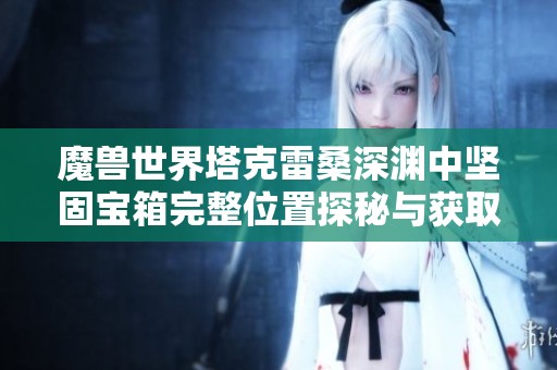 魔兽世界塔克雷桑深渊中坚固宝箱完整位置探秘与获取指南