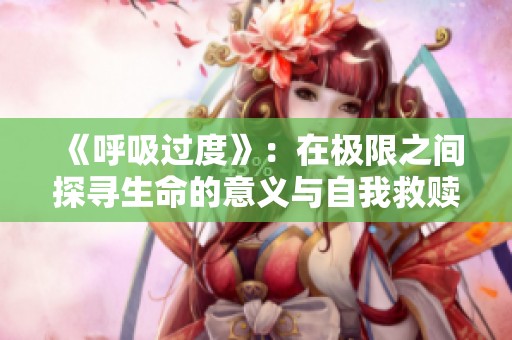 《呼吸过度》：在极限之间探寻生命的意义与自我救赎之路