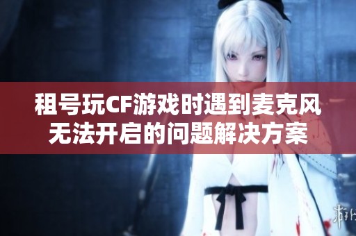 租号玩CF游戏时遇到麦克风无法开启的问题解决方案