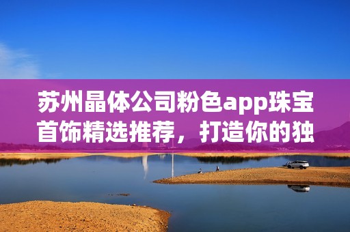 苏州晶体公司粉色app珠宝首饰精选推荐，打造你的独特魅力