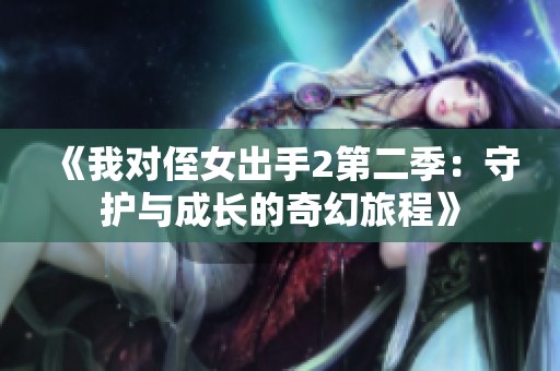 《我对侄女出手2第二季：守护与成长的奇幻旅程》