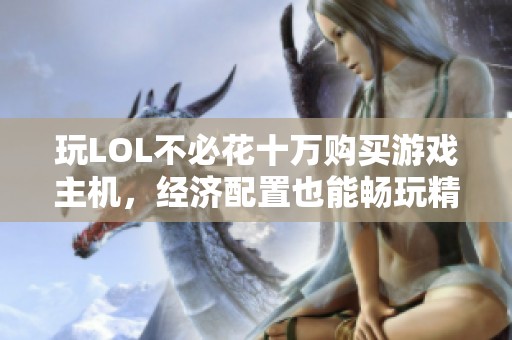 玩LOL不必花十万购买游戏主机，经济配置也能畅玩精彩游戏内容