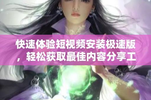 快速体验短视频安装极速版，轻松获取最佳内容分享工具