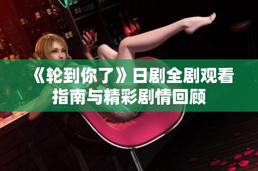 《轮到你了》日剧全剧观看指南与精彩剧情回顾