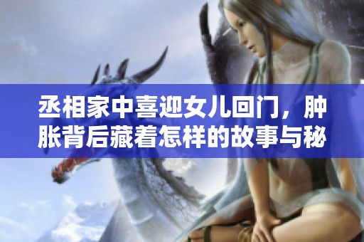 丞相家中喜迎女儿回门，肿胀背后藏着怎样的故事与秘密
