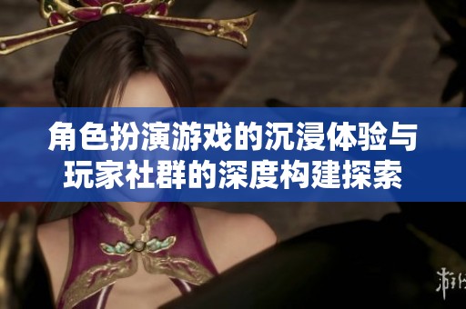 角色扮演游戏的沉浸体验与玩家社群的深度构建探索