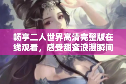 畅享二人世界高清完整版在线观看，感受甜蜜浪漫瞬间