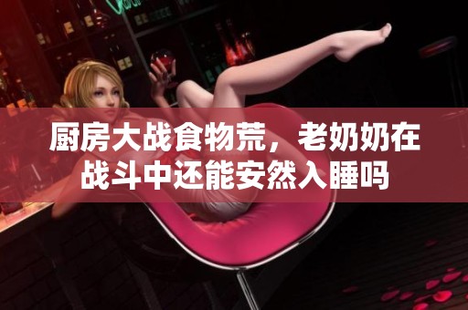 厨房大战食物荒，老奶奶在战斗中还能安然入睡吗
