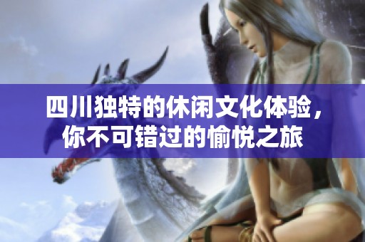 四川独特的休闲文化体验，你不可错过的愉悦之旅