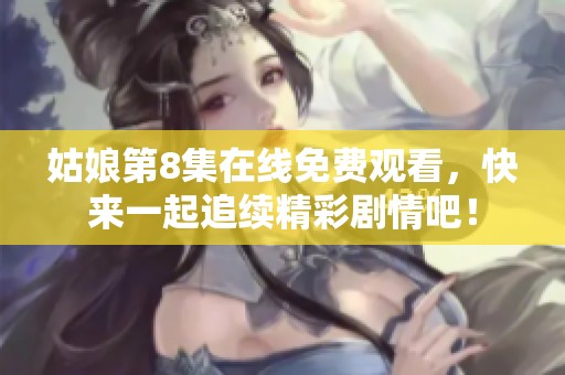 姑娘第8集在线免费观看，快来一起追续精彩剧情吧！