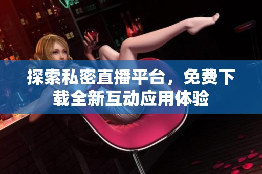 探索私密直播平台，免费下载全新互动应用体验