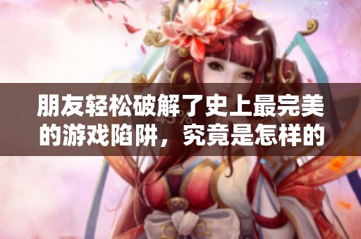 朋友轻松破解了史上最完美的游戏陷阱，究竟是怎样的奇迹？