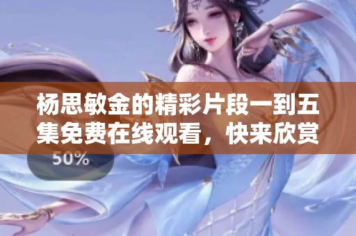 杨思敏金的精彩片段一到五集免费在线观看，快来欣赏！