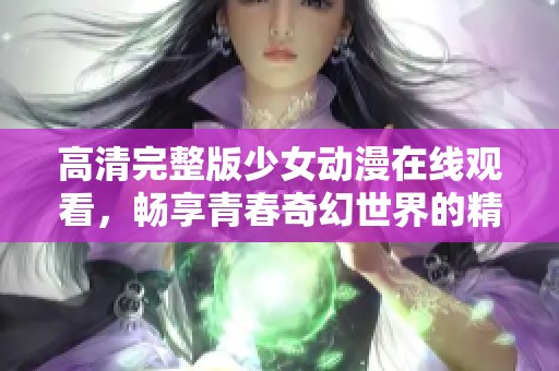 高清完整版少女动漫在线观看，畅享青春奇幻世界的精彩旅程