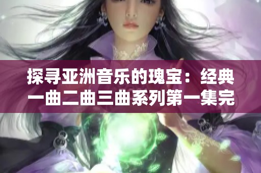 探寻亚洲音乐的瑰宝：经典一曲二曲三曲系列第一集完整版