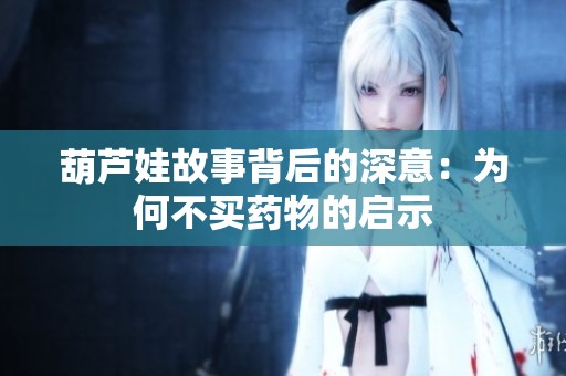 葫芦娃故事背后的深意：为何不买药物的启示