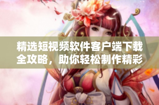 精选短视频软件客户端下载全攻略，助你轻松制作精彩内容