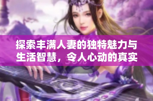 探索丰满人妻的独特魅力与生活智慧，令人心动的真实故事分享